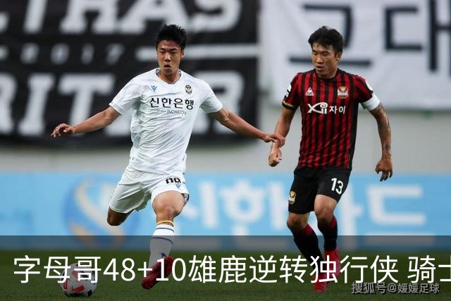 字母哥48+10雄鹿逆转独行侠 骑士克马刺5连胜